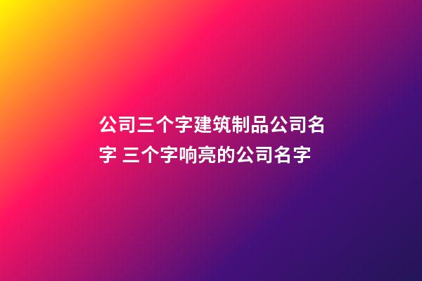公司三个字建筑制品公司名字 三个字响亮的公司名字-第1张-公司起名-玄机派
